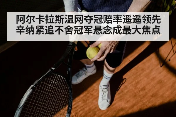 阿尔卡拉斯温网夺冠赔率遥遥领先辛纳紧追不舍冠军悬念成最大焦点