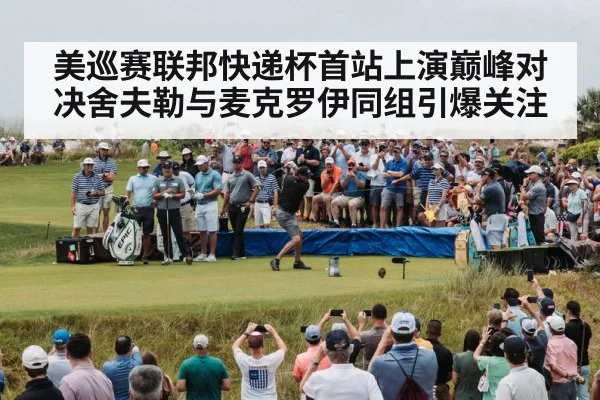 美巡赛联邦快递杯首站上演巅峰对决舍夫勒与麦克罗伊同组引爆关注
