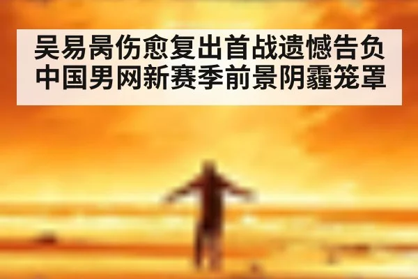 吴易昺伤愈复出首战遗憾告负 中国男网新赛季前景阴霾笼罩