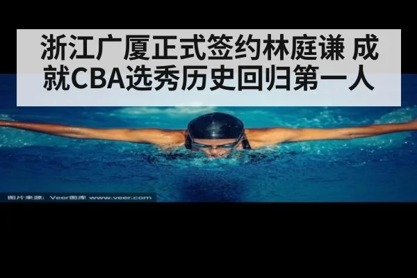 浙江广厦正式签约林庭谦 成就CBA选秀历史回归第一人